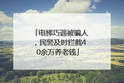 电梯巧遇被骗人，民警及时拦截40余万养老钱