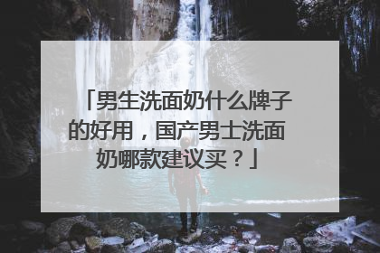 男生洗面奶什么牌子的好用，国产男士洗面奶哪款建议买？