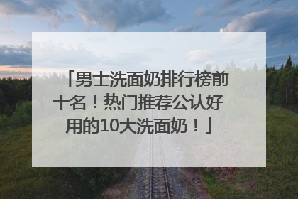 男士洗面奶排行榜前十名！热门推荐公认好用的10大洗面奶！