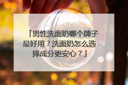 男性洗面奶哪个牌子最好用？洗面奶怎么选择成分更安心？