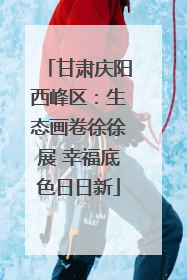 甘肃庆阳西峰区：生态画卷徐徐展 幸福底色日日新