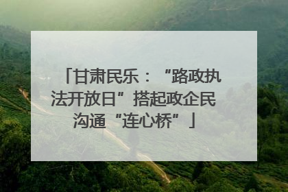 甘肃民乐：“路政执法开放日”搭起政企民沟通“连心桥”