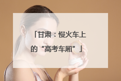 甘肃：慢火车上的“高考车厢”