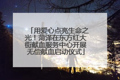 用爱心点亮生命之光！菏泽在东方红大街献血服务中心开展无偿献血启动仪式