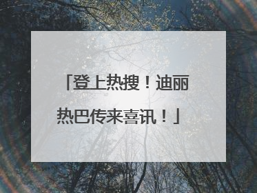 登上热搜！迪丽热巴传来喜讯！