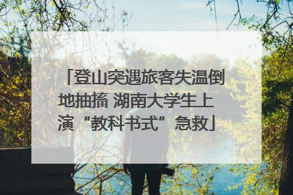 登山突遇旅客失温倒地抽搐 湖南大学生上演“教科书式”急救