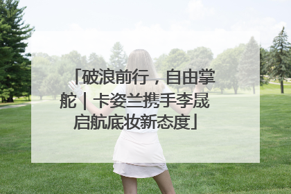 破浪前行，自由掌舵｜卡姿兰携手李晟启航底妆新态度