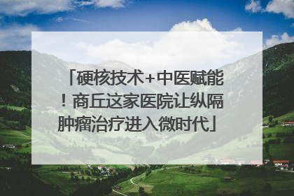 硬核技术+中医赋能！商丘这家医院让纵隔肿瘤治疗进入微时代