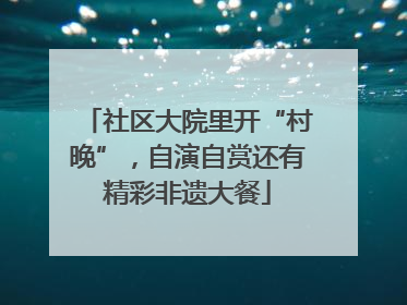 社区大院里开“村晚”，自演自赏还有精彩非遗大餐