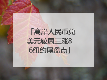离岸人民币兑美元较周三涨86纽约尾盘点