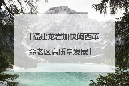 福建龙岩加快闽西革命老区高质量发展