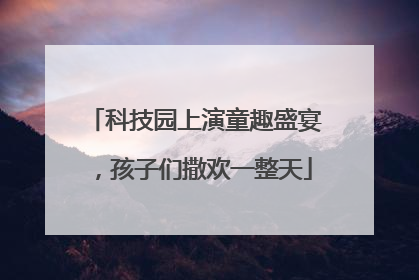 科技园上演童趣盛宴，孩子们撒欢一整天