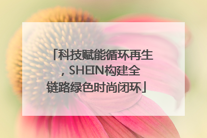科技赋能循环再生，SHEIN构建全链路绿色时尚闭环