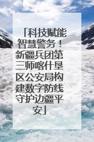 科技赋能智慧警务！新疆兵团第三师喀什垦区公安局构建数字防线守护边疆平安