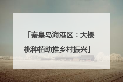 秦皇岛海港区：大樱桃种植助推乡村振兴