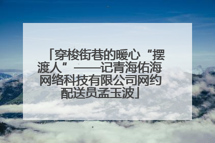 穿梭街巷的暖心“摆渡人”——记青海佑海网络科技有限公司网约配送员孟玉波