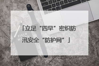 立足“四早”密织防汛安全“防护网”