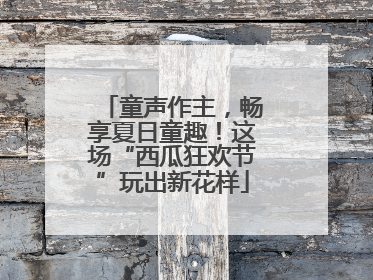 童声作主，畅享夏日童趣！这场“西瓜狂欢节”玩出新花样