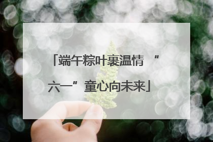 端午粽叶裹温情 “六一”童心向未来