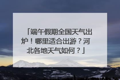 端午假期全国天气出炉！哪里适合出游？河北各地天气如何？