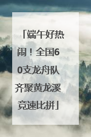端午好热闹！全国60支龙舟队齐聚黄龙溪竞速比拼