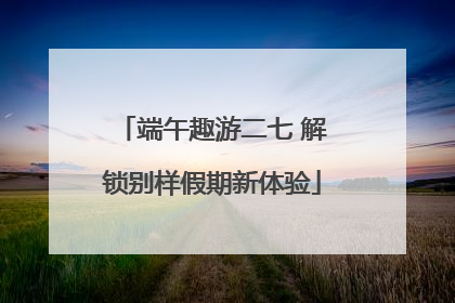 端午趣游二七 解锁别样假期新体验