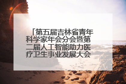 第五届吉林省青年科学家年会分会暨第二届人工智能助力医疗卫生事业发展大会在长春召开