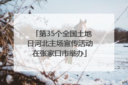 第35个全国土地日河北主场宣传活动在张家口市举办