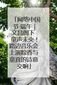 网络中国节·端午｜文昌阁下 童声未央！路边音乐会上演粽香与童真的诗意交响