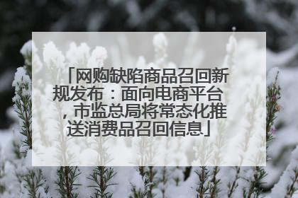 网购缺陷商品召回新规发布：面向电商平台，市监总局将常态化推送消费品召回信息