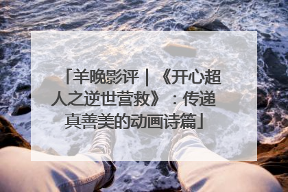 羊晚影评｜《开心超人之逆世营救》：传递真善美的动画诗篇
