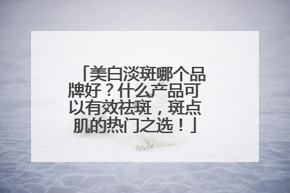 美白淡斑哪个品牌好？什么产品可以有效祛斑，斑点肌的热门之选！