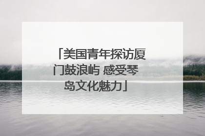 美国青年探访厦门鼓浪屿 感受琴岛文化魅力