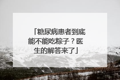 糖尿病患者到底能不能吃粽子？医生的解答来了