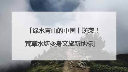绿水青山的中国丨逆袭！荒草水塘变身文旅新地标