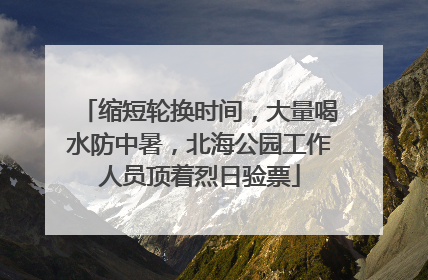 缩短轮换时间，大量喝水防中暑，北海公园工作人员顶着烈日验票