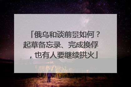 俄乌和谈前景如何？起草备忘录、完成换俘，也有人要继续拱火
