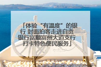 体验“有温度”的银行 封面拍客走进自贡银行富顺富州大道支行打卡特色便民服务