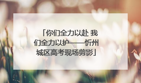 你们全力以赴 我们全力以护——忻州城区高考现场剪影