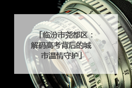 临汾市尧都区：解码高考背后的城市温情守护