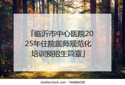临沂市中心医院2025年住院医师规范化培训预招生简章