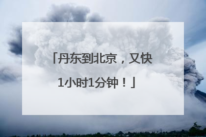 丹东到北京，又快1小时1分钟！