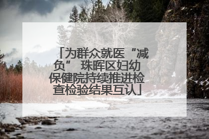为群众就医“减负” 珠晖区妇幼保健院持续推进检查检验结果互认