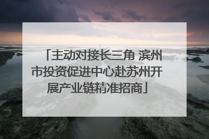 主动对接长三角 滨州市投资促进中心赴苏州开展产业链精准招商