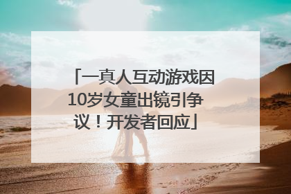 一真人互动游戏因10岁女童出镜引争议！开发者回应