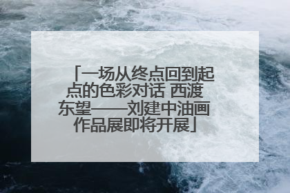 一场从终点回到起点的色彩对话 西渡东望——刘建中油画作品展即将开展