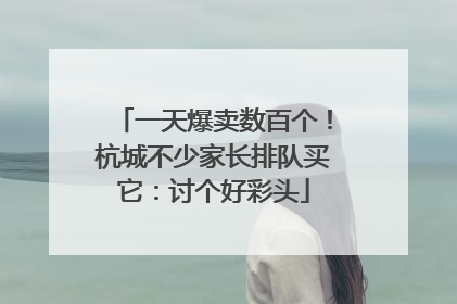 一天爆卖数百个！杭城不少家长排队买它：讨个好彩头