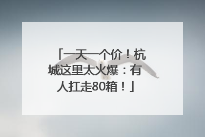 一天一个价！杭城这里太火爆：有人扛走80箱！