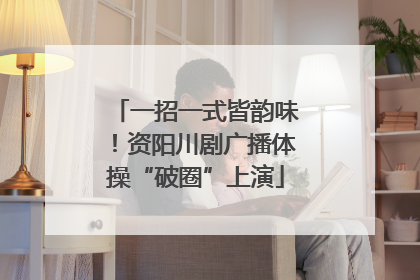 一招一式皆韵味！资阳川剧广播体操“破圈”上演