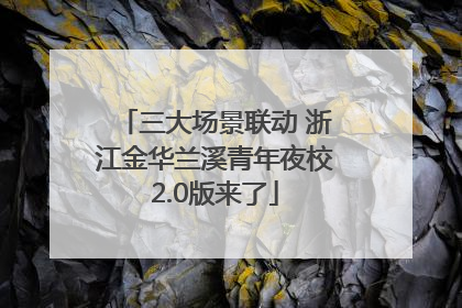三大场景联动 浙江金华兰溪青年夜校2.0版来了